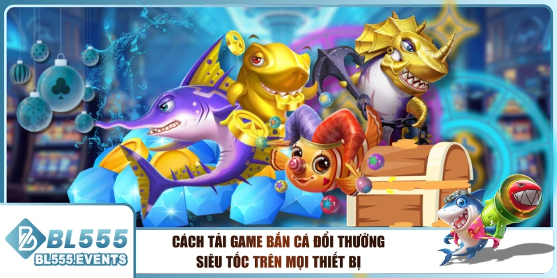 Cách Tải Game Bắn Cá Đổi Thưởng Siêu Tốc Trên Mọi Thiết Bị