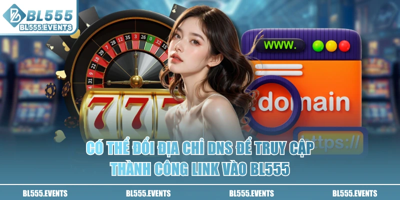 Có thể đổi địa chỉ DNS để truy cập thành công link vào BL555