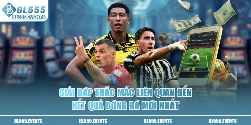 Giải đáp thắc mắc liên quan đến kết quả bóng đá mới nhất