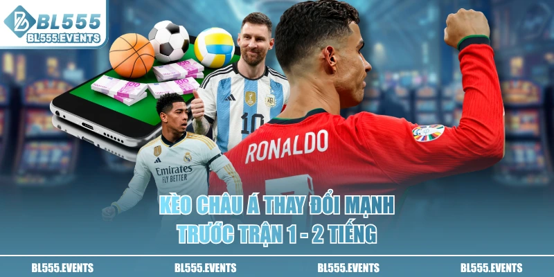 Kèo Châu Á thay đổi mạnh trước trận 1 - 2 tiếng